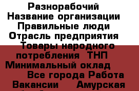 Разнорабочий › Название организации ­ Правильные люди › Отрасль предприятия ­ Товары народного потребления (ТНП) › Минимальный оклад ­ 30 000 - Все города Работа » Вакансии   . Амурская обл.,Архаринский р-н